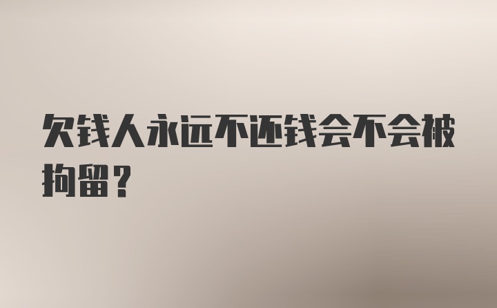 欠钱人永远不还钱会不会被拘留？