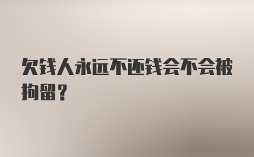 欠钱人永远不还钱会不会被拘留？