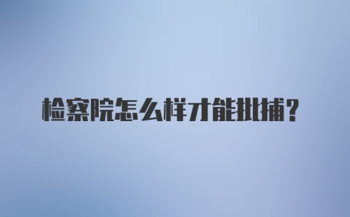 检察院怎么样才能批捕？