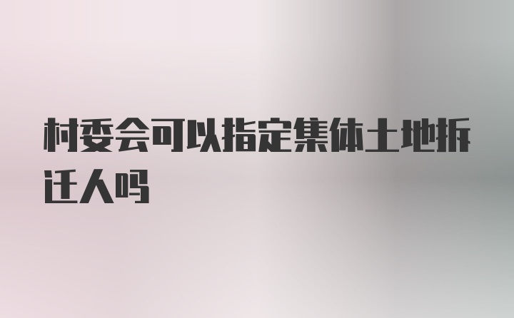 村委会可以指定集体土地拆迁人吗