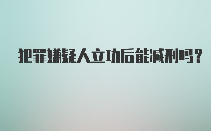 犯罪嫌疑人立功后能减刑吗？