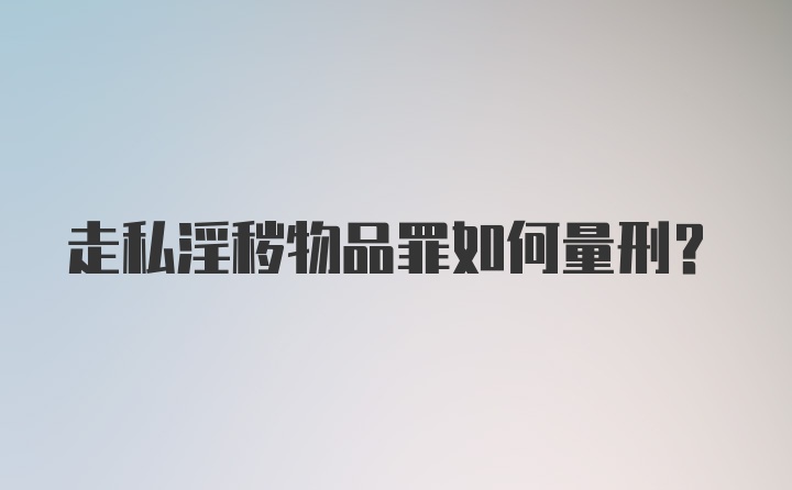 走私淫秽物品罪如何量刑？