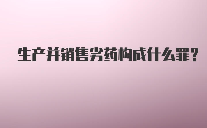 生产并销售劣药构成什么罪？