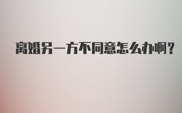 离婚另一方不同意怎么办啊？