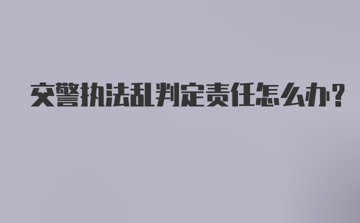 交警执法乱判定责任怎么办？