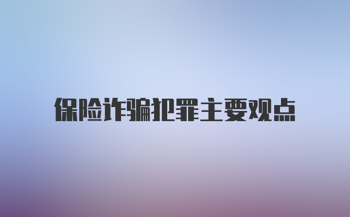 保险诈骗犯罪主要观点