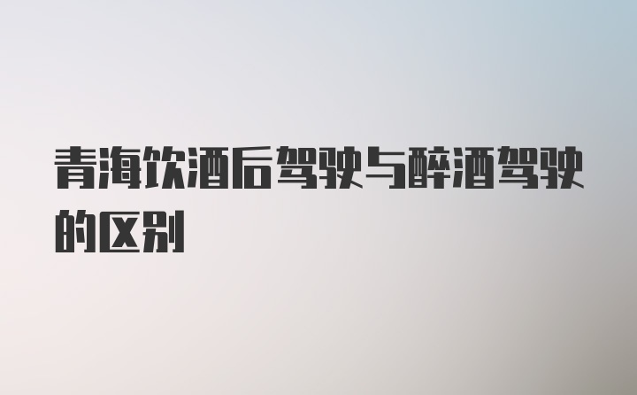 青海饮酒后驾驶与醉酒驾驶的区别