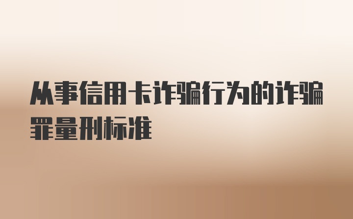 从事信用卡诈骗行为的诈骗罪量刑标准