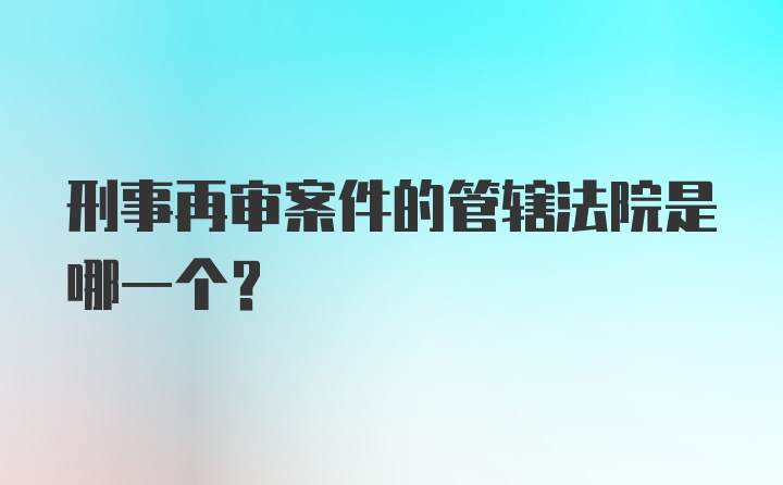 刑事再审案件的管辖法院是哪一个？