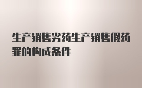 生产销售劣药生产销售假药罪的构成条件