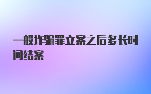 一般诈骗罪立案之后多长时间结案