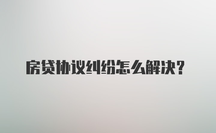 房贷协议纠纷怎么解决？