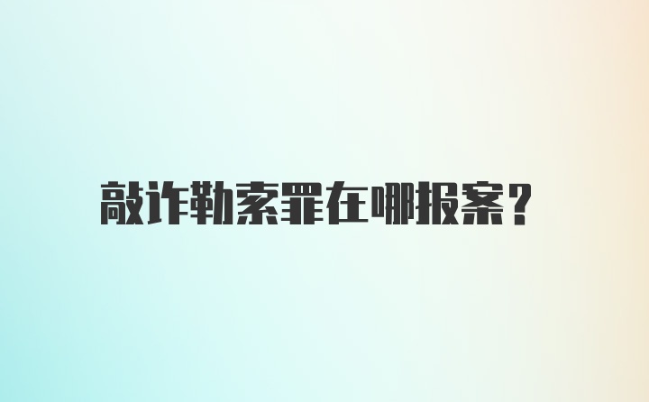 敲诈勒索罪在哪报案？