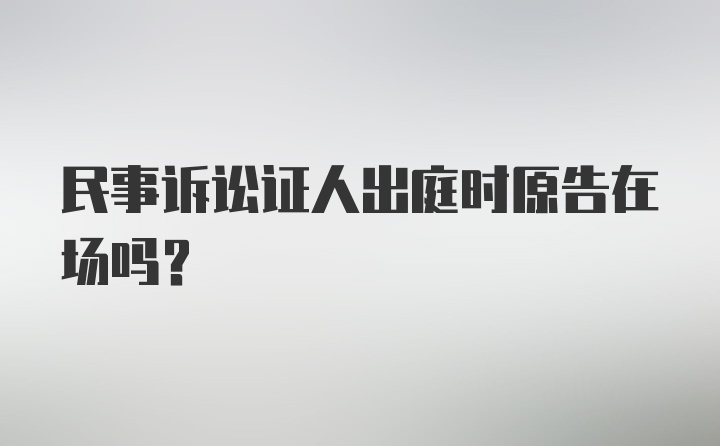 民事诉讼证人出庭时原告在场吗?