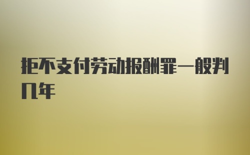 拒不支付劳动报酬罪一般判几年