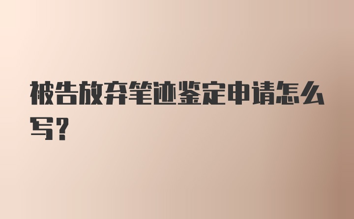 被告放弃笔迹鉴定申请怎么写？