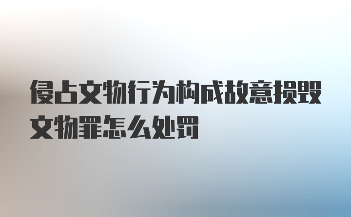 侵占文物行为构成故意损毁文物罪怎么处罚