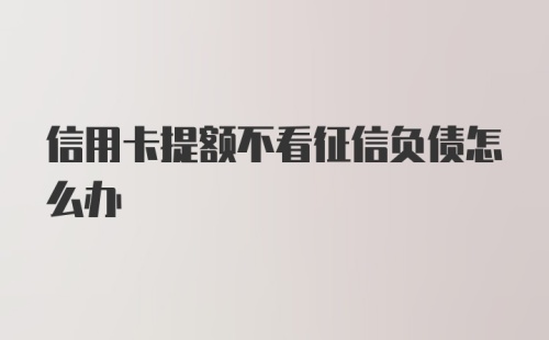 信用卡提额不看征信负债怎么办