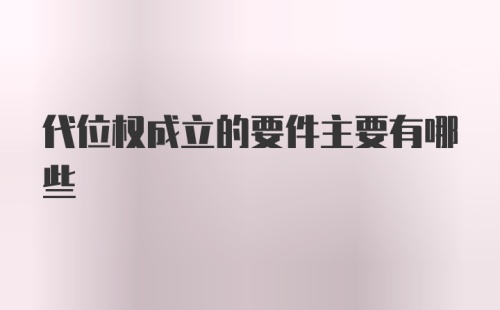 代位权成立的要件主要有哪些