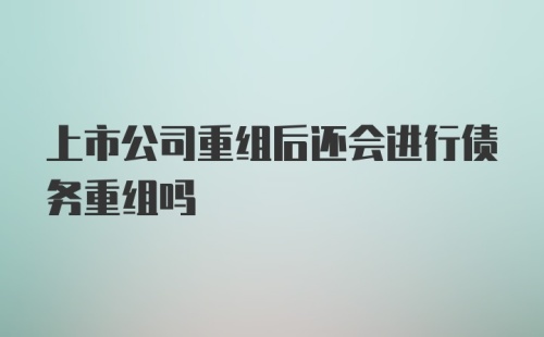 上市公司重组后还会进行债务重组吗