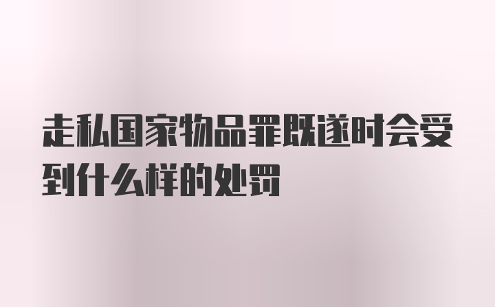 走私国家物品罪既遂时会受到什么样的处罚