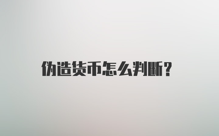 伪造货币怎么判断?