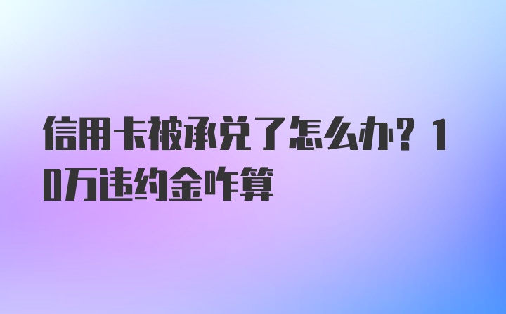 信用卡被承兑了怎么办？10万违约金咋算