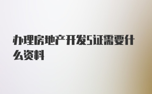 办理房地产开发5证需要什么资料