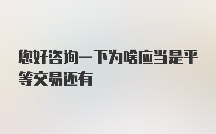 您好咨询一下为啥应当是平等交易还有