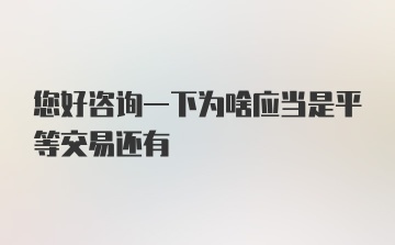 您好咨询一下为啥应当是平等交易还有