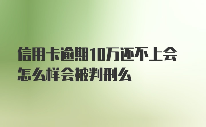 信用卡逾期10万还不上会怎么样会被判刑么