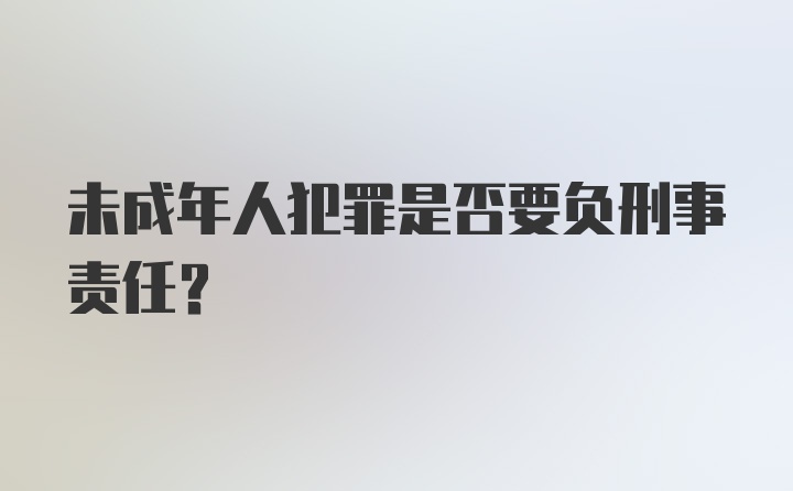 未成年人犯罪是否要负刑事责任？