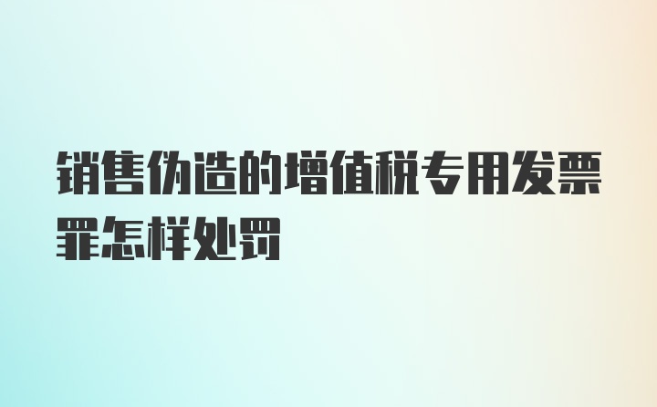 销售伪造的增值税专用发票罪怎样处罚