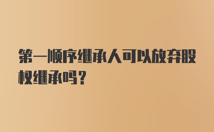 第一顺序继承人可以放弃股权继承吗？