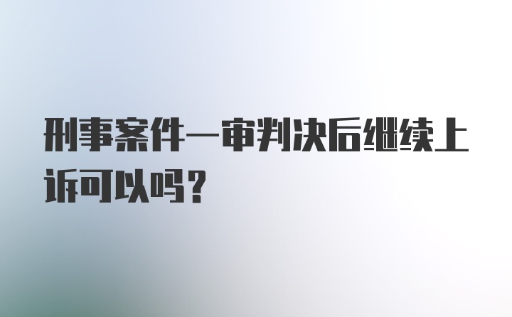 刑事案件一审判决后继续上诉可以吗？