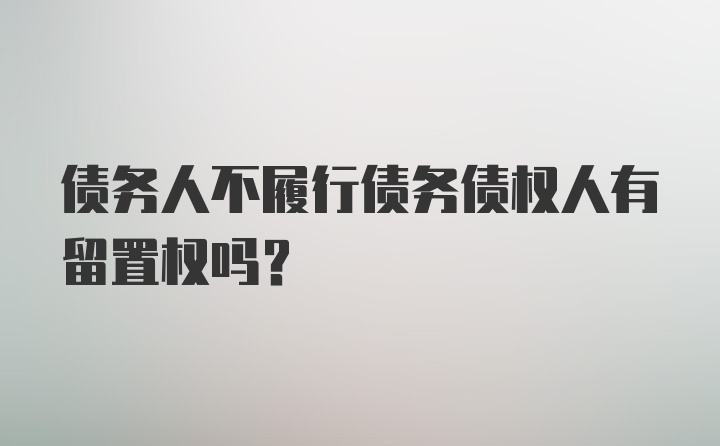 债务人不履行债务债权人有留置权吗？