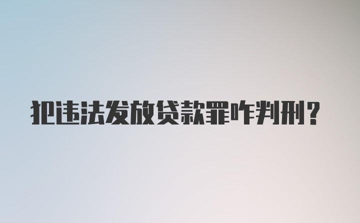 犯违法发放贷款罪咋判刑？