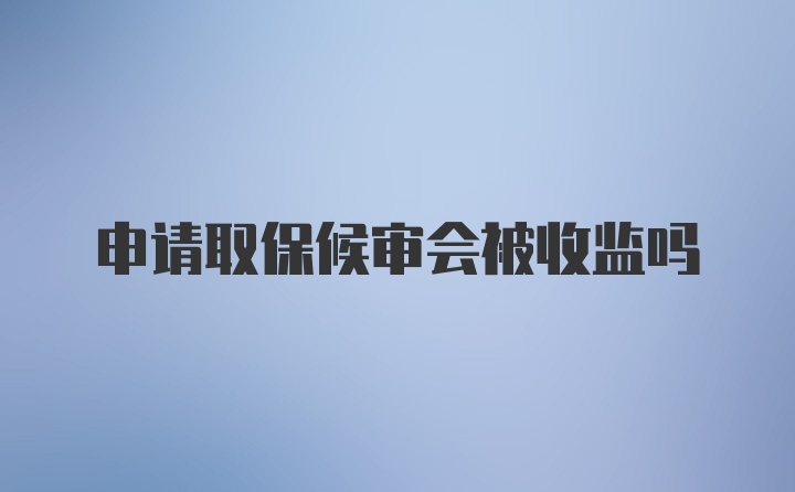 申请取保候审会被收监吗