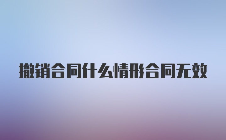 撤销合同什么情形合同无效