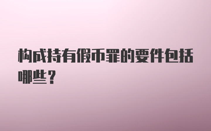 构成持有假币罪的要件包括哪些？