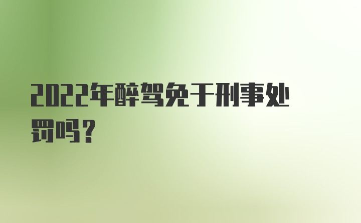 2022年醉驾免于刑事处罚吗？