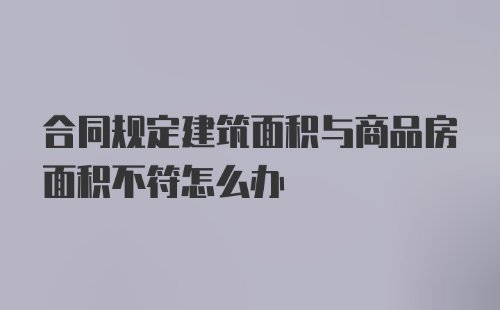 合同规定建筑面积与商品房面积不符怎么办