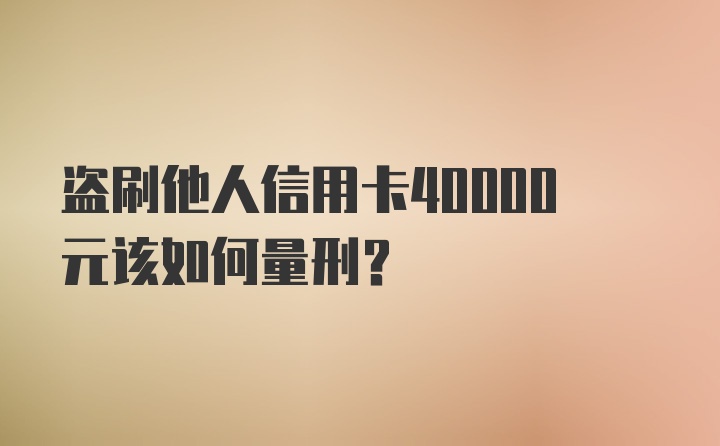 盗刷他人信用卡40000元该如何量刑？