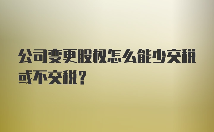 公司变更股权怎么能少交税或不交税？