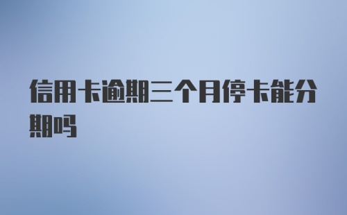 信用卡逾期三个月停卡能分期吗