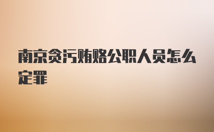 南京贪污贿赂公职人员怎么定罪