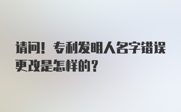 请问！专利发明人名字错误更改是怎样的？