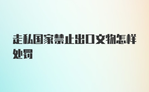 走私国家禁止出口文物怎样处罚