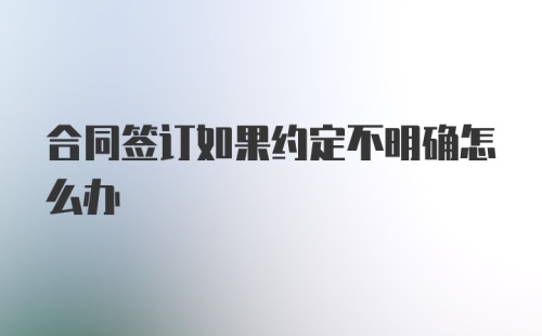 合同签订如果约定不明确怎么办