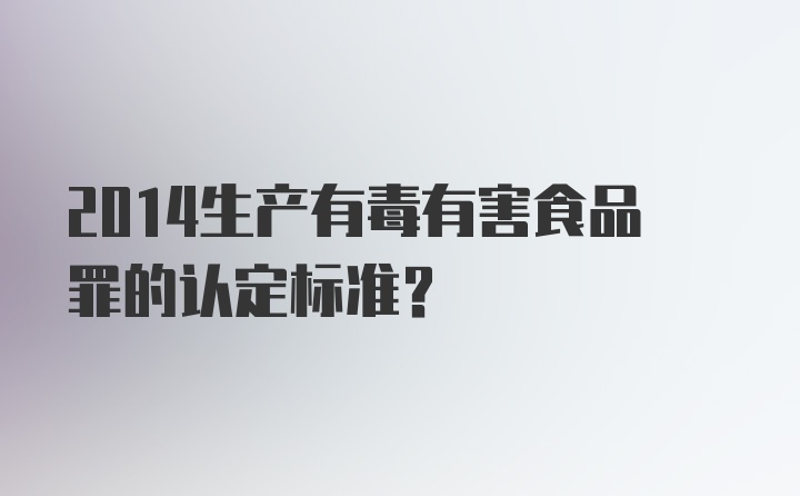 2014生产有毒有害食品罪的认定标准？